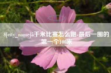 迁安市5千米比赛怎么跑-最后一圈的第一个100米