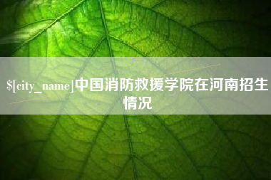 迁安市中国消防救援学院在河南招生情况
