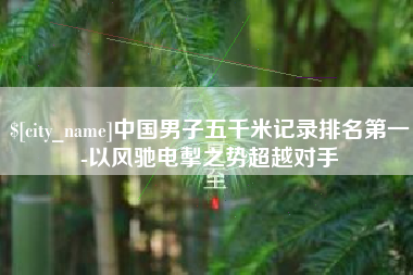 迁安市中国男子五千米记录排名第一-以风驰电掣之势超越对手