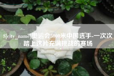 迁安市奥运会5000米中国选手-一次次踏上这片充满挑战的赛场