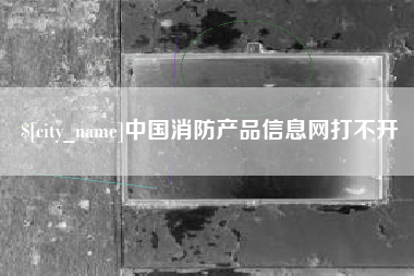 迁安市中国消防产品信息网打不开
