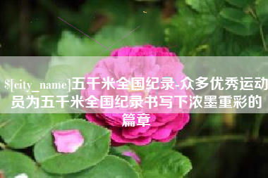 迁安市五千米全国纪录-众多优秀运动员为五千米全国纪录书写下浓墨重彩的篇章