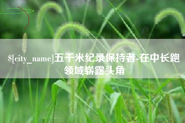 迁安市五千米纪录保持者-在中长跑领域崭露头角