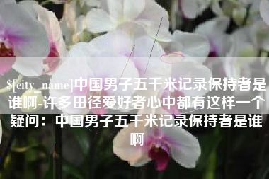 迁安市中国男子五千米记录保持者是谁啊-许多田径爱好者心中都有这样一个疑问：中国男子五千米记录保持者是谁啊