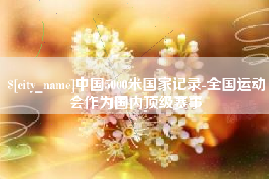 迁安市中国5000米国家记录-全国运动会作为国内顶级赛事