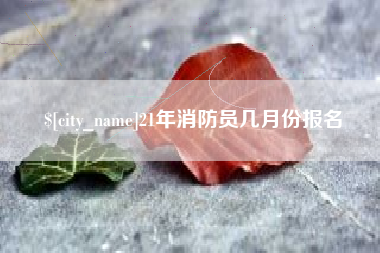 迁安市21年消防员几月份报名
