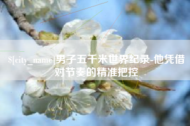 迁安市男子五千米世界纪录-他凭借对节奏的精准把控