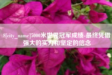 迁安市5000米世界冠军成绩-最终凭借强大的实力和坚定的信念