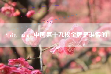 迁安市中国第十九枚金牌是谁得的