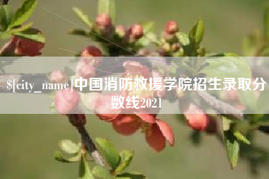 迁安市中国消防救援学院招生录取分数线2021