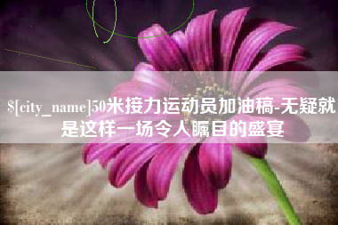 迁安市50米接力运动员加油稿-无疑就是这样一场令人瞩目的盛宴