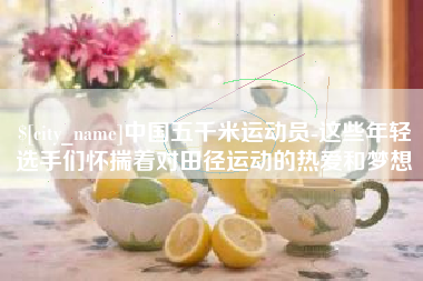 迁安市中国五千米运动员-这些年轻选手们怀揣着对田径运动的热爱和梦想