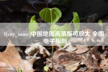 迁安市中国地图高清版可放大 全国 电子版吗