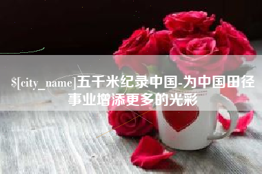 迁安市五千米纪录中国-为中国田径事业增添更多的光彩