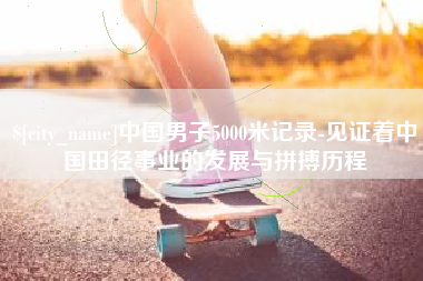 迁安市中国男子5000米记录-见证着中国田径事业的发展与拼搏历程