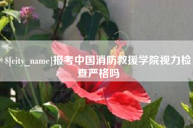 迁安市报考中国消防救援学院视力检查严格吗