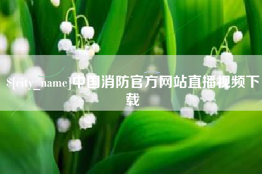 迁安市中国消防官方网站直播视频下载