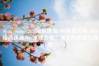 迁安市2020短道速滑3000米接力赛-2020短道速滑3000米接力赛：冰上的速度与激情