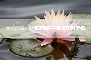 迁安市消防网络直播课在哪里看
