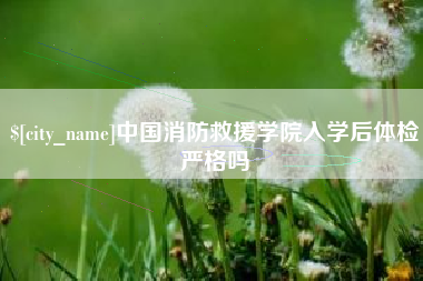 迁安市中国消防救援学院入学后体检严格吗