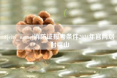 迁安市消防证报考条件2024年官网烟台福山