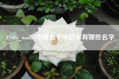 迁安市中国五千米冠军有哪些名字