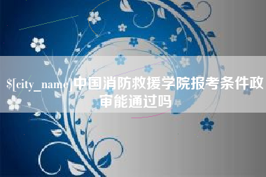 迁安市中国消防救援学院报考条件政审能通过吗