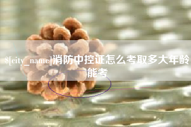 迁安市消防中控证怎么考取多大年龄能考